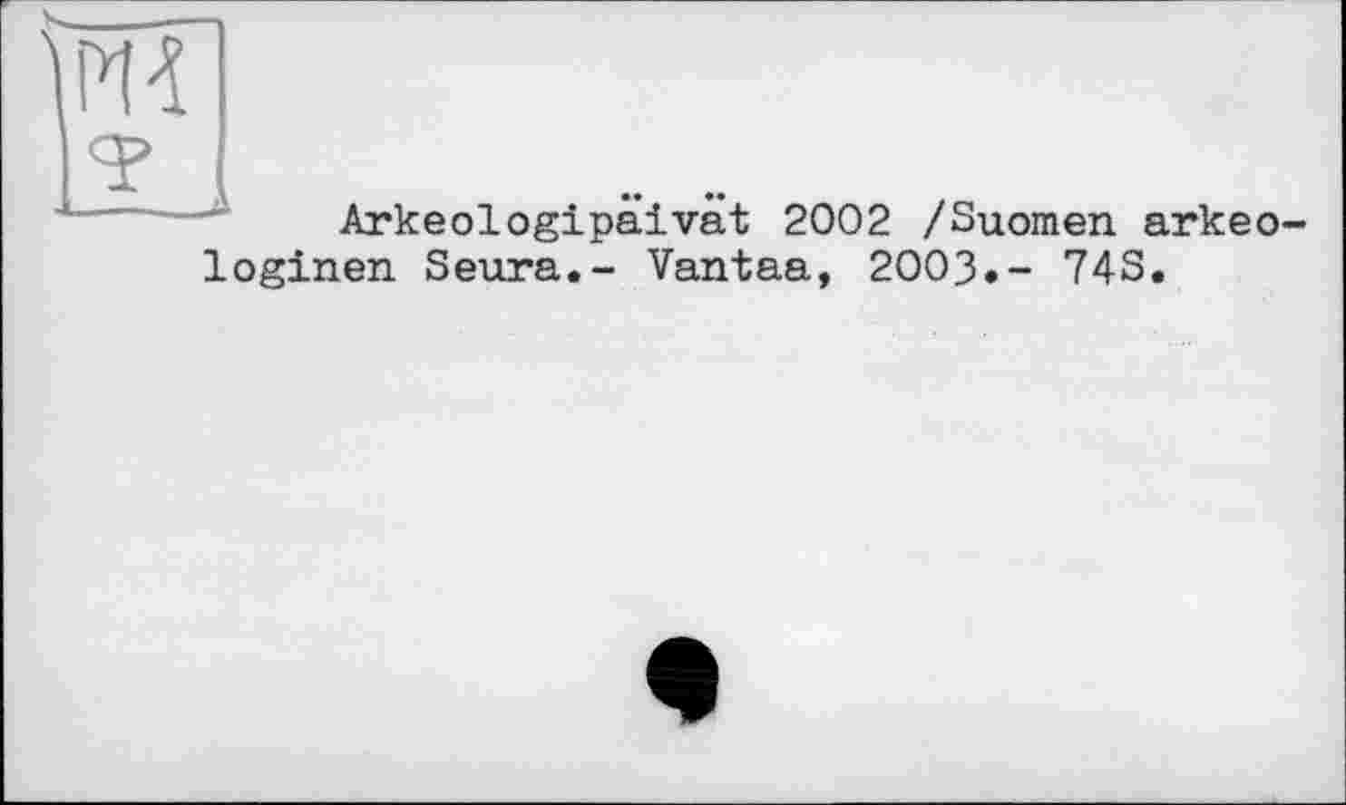 ﻿P1-Ï
Arkeologipäivät 2002 /Suomen arkeo-loginen Seura.- Vantaa, 2003.- 743.